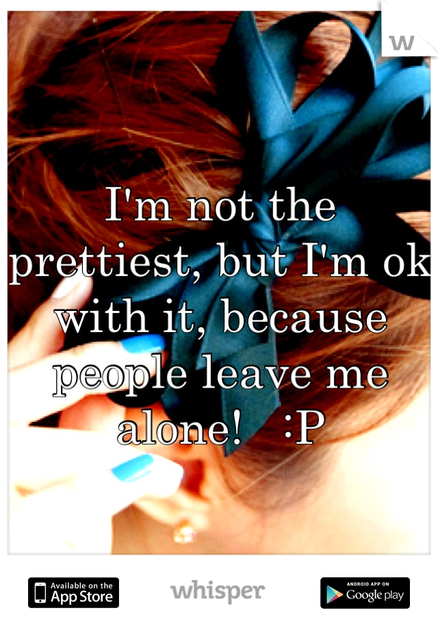 I'm not the prettiest, but I'm ok with it, because people leave me alone!   :P