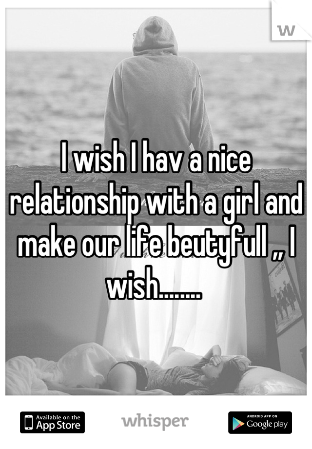 I wish I hav a nice relationship with a girl and make our life beutyfull ,, I wish........ 