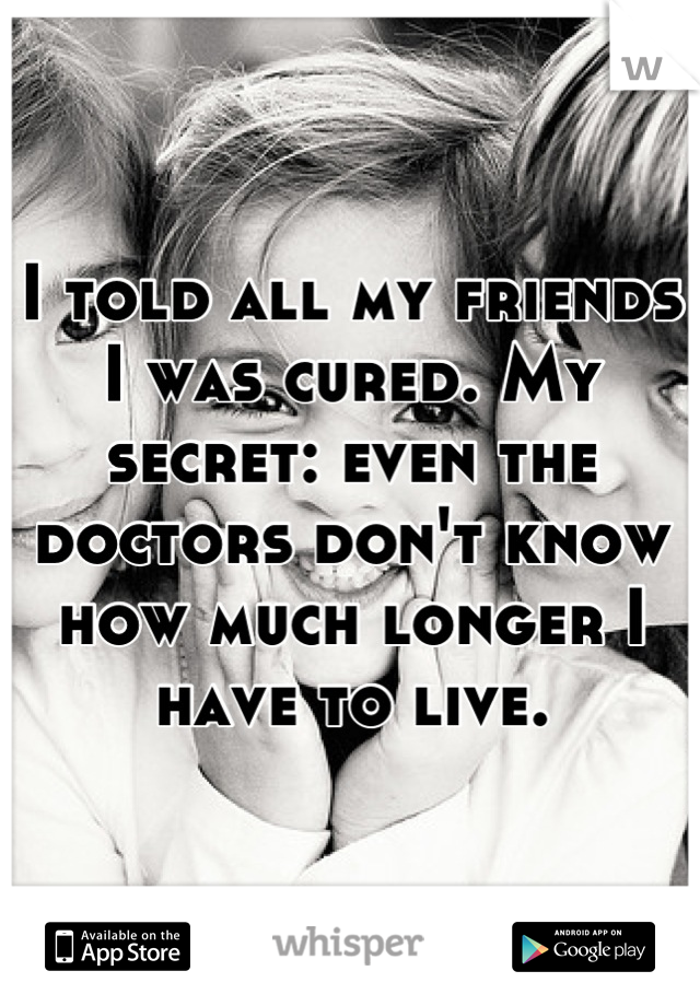 I told all my friends I was cured. My secret: even the doctors don't know how much longer I have to live.