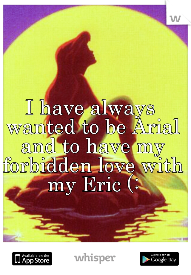 I have always wanted to be Arial and to have my forbidden love with my Eric (: