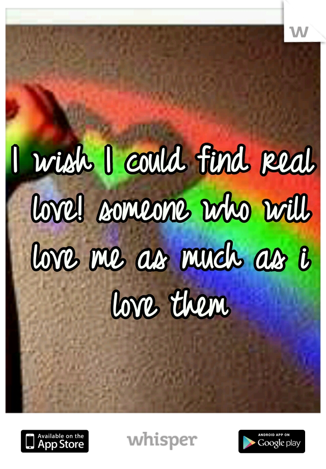 I wish I could find real love! someone who will love me as much as i love them