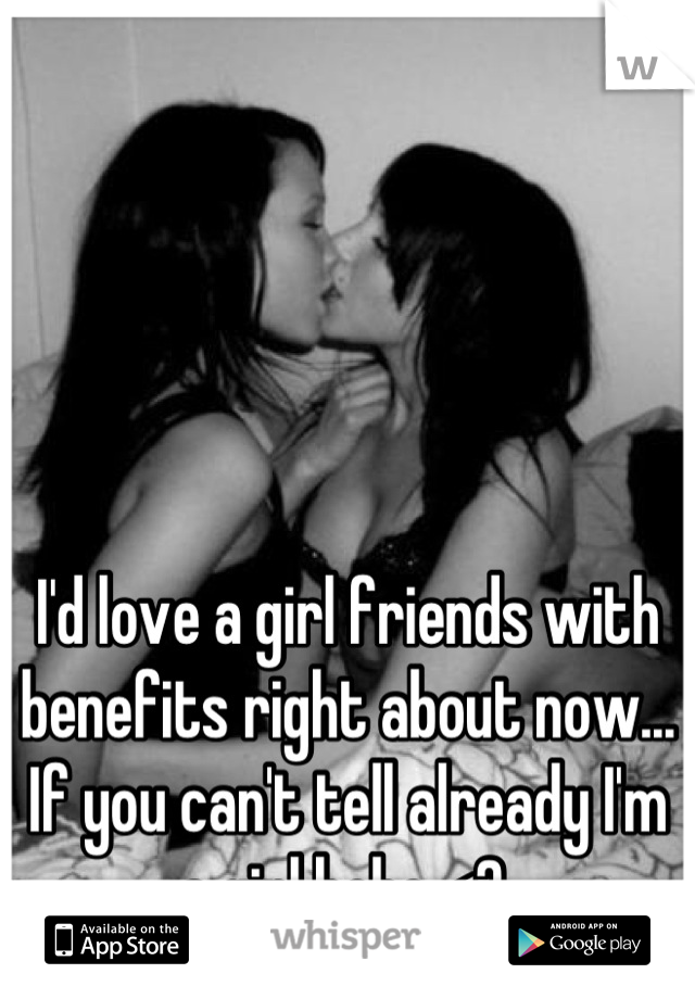 I'd love a girl friends with benefits right about now... If you can't tell already I'm a girl hehe <3 