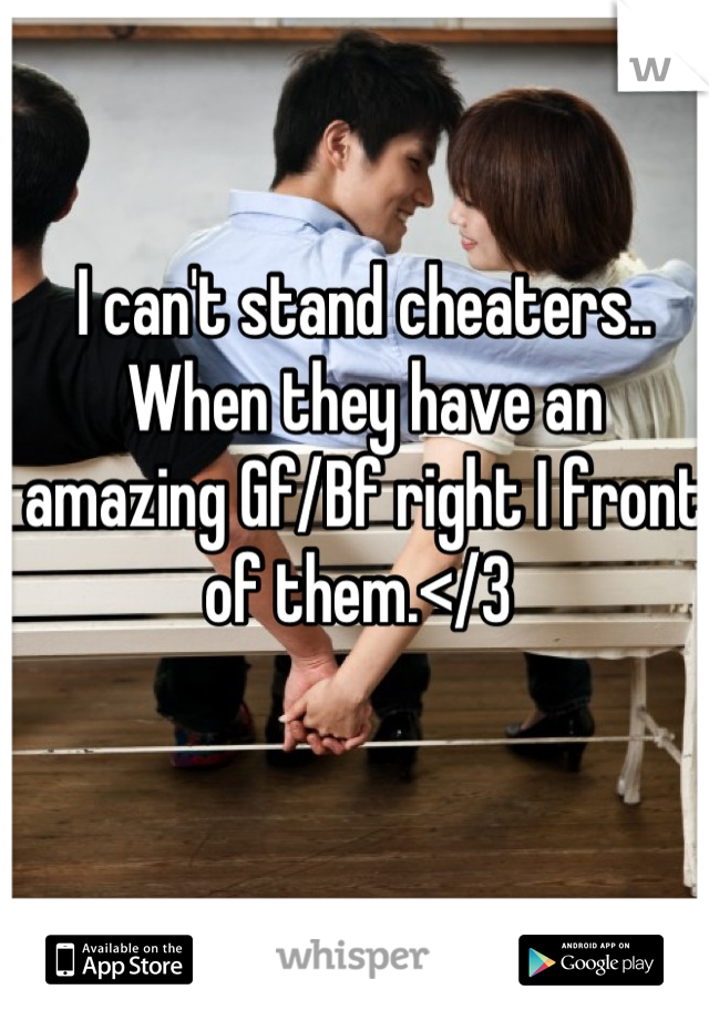 I can't stand cheaters.. When they have an amazing Gf/Bf right I front of them.</3 