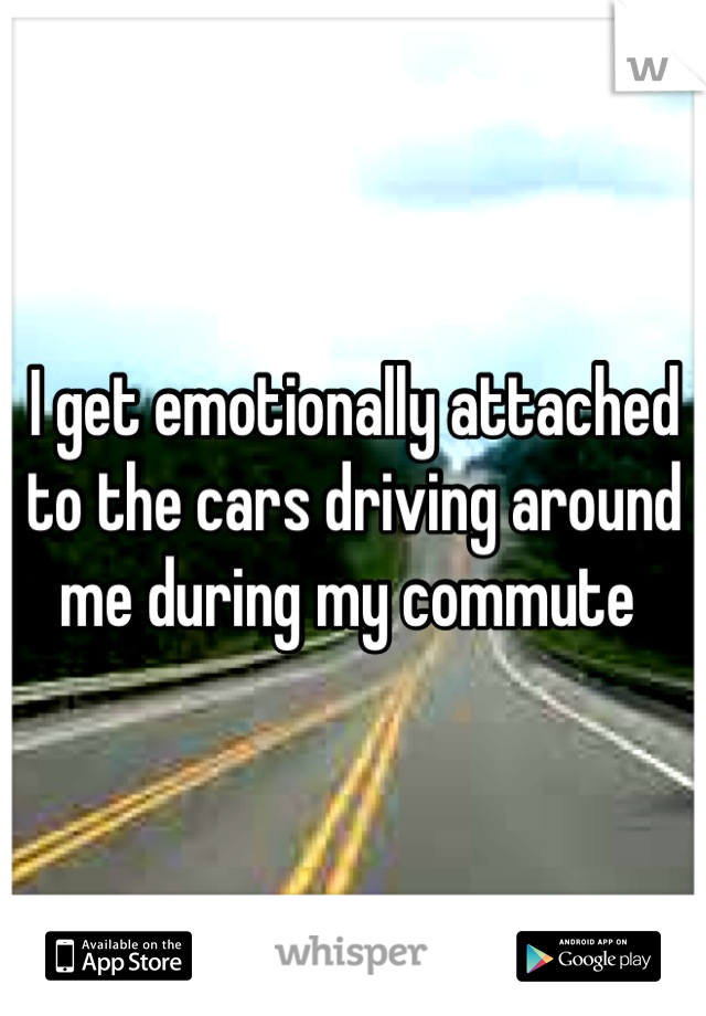 I get emotionally attached to the cars driving around me during my commute 