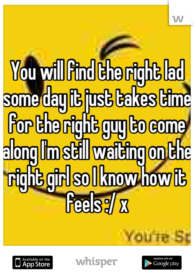 You will find the right lad some day it just takes time for the right guy to come along I'm still waiting on the right girl so I know how it feels :/ x