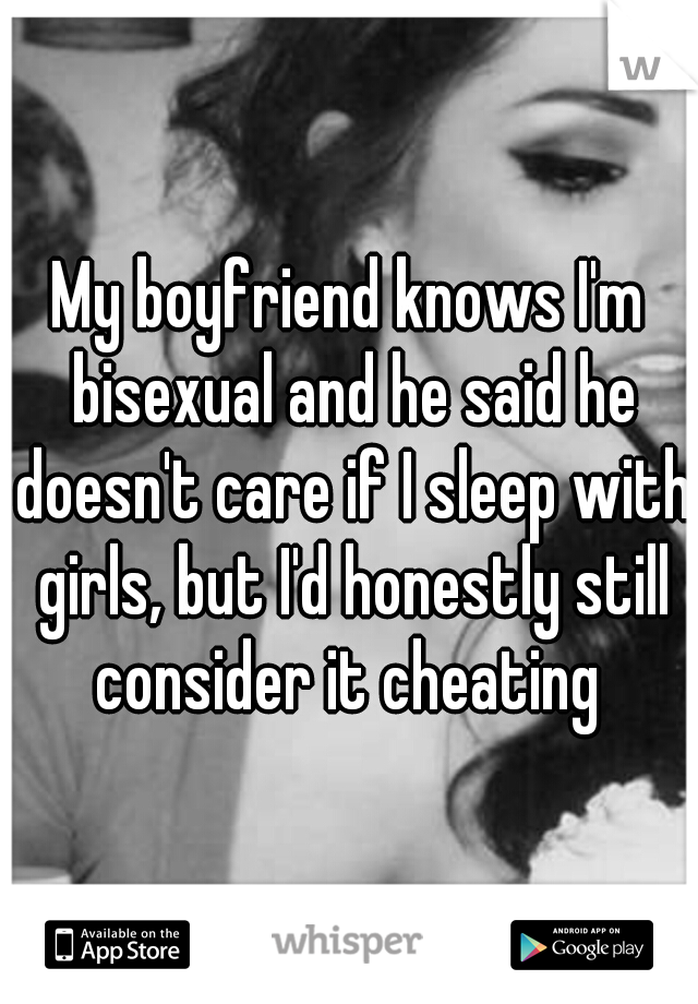 My boyfriend knows I'm bisexual and he said he doesn't care if I sleep with girls, but I'd honestly still consider it cheating 