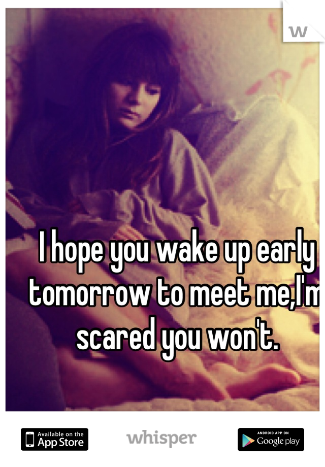 I hope you wake up early tomorrow to meet me,I'm scared you won't.