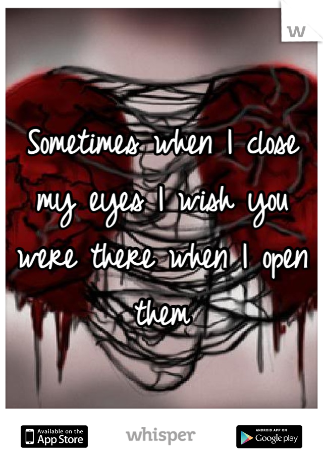 Sometimes when I close my eyes I wish you were there when I open them
