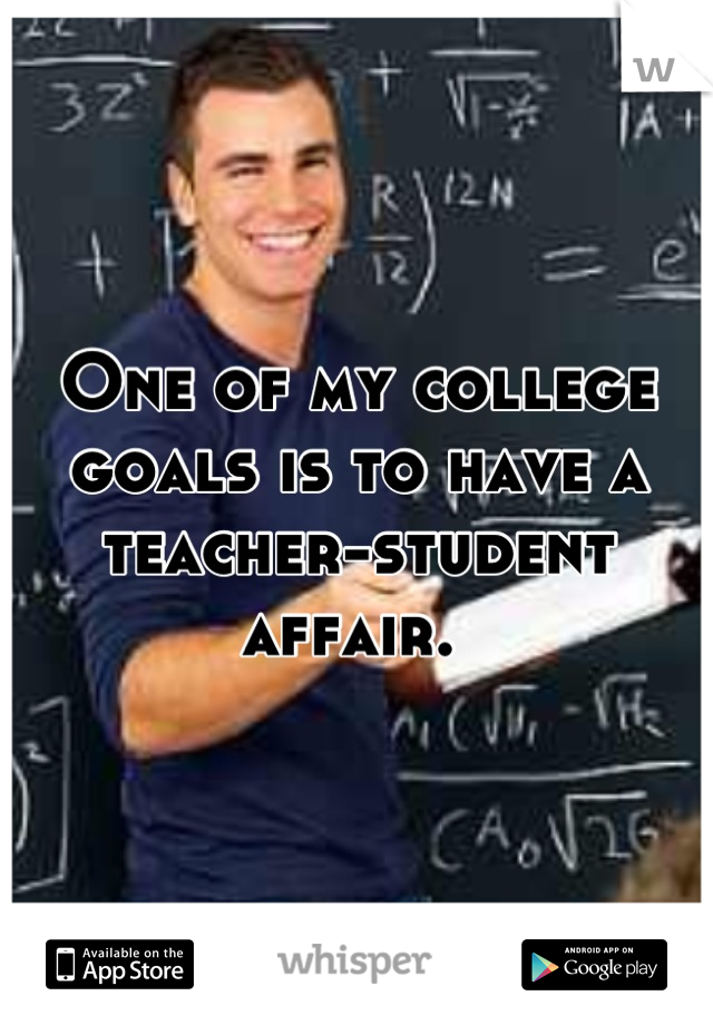 One of my college goals is to have a teacher-student affair. 
