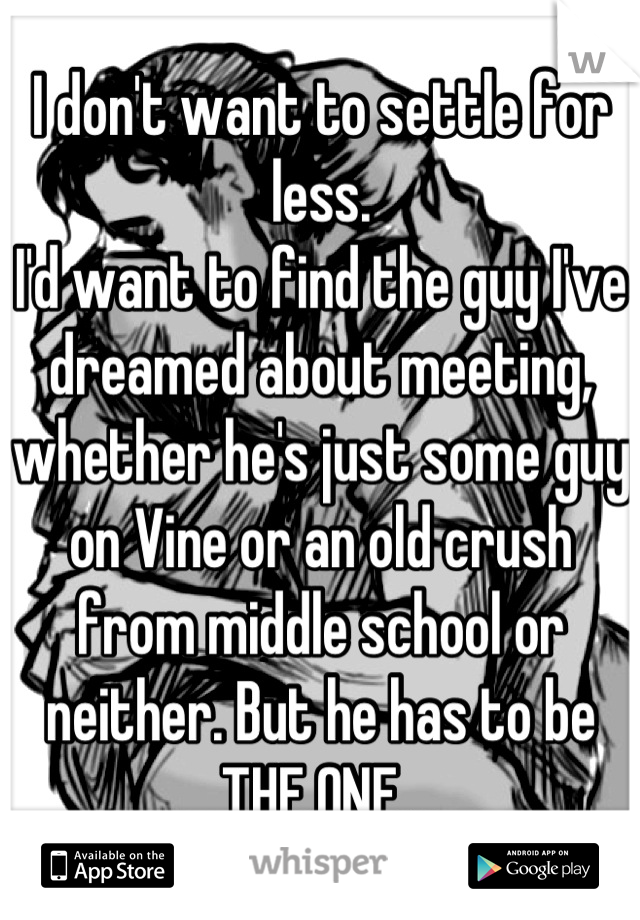 I don't want to settle for less. 
I'd want to find the guy I've dreamed about meeting, whether he's just some guy on Vine or an old crush from middle school or neither. But he has to be THE ONE. 
