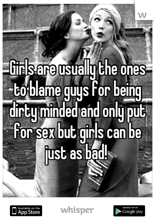 Girls are usually the ones to blame guys for being dirty minded and only put for sex but girls can be just as bad! 