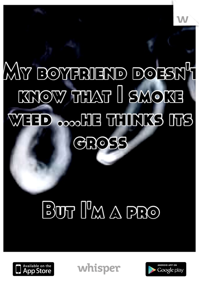 My boyfriend doesn't know that I smoke weed ....he thinks its gross


 But I'm a pro 