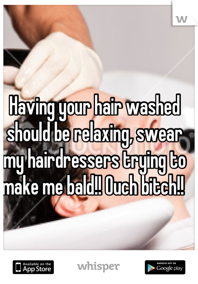 Having your hair washed should be relaxing, swear my hairdressers trying to make me bald!! Ouch bitch!! 