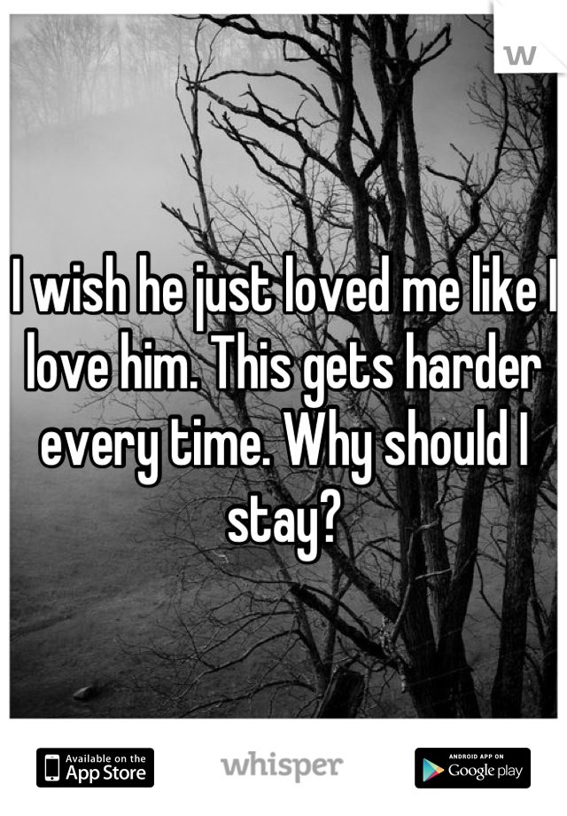I wish he just loved me like I love him. This gets harder every time. Why should I stay?