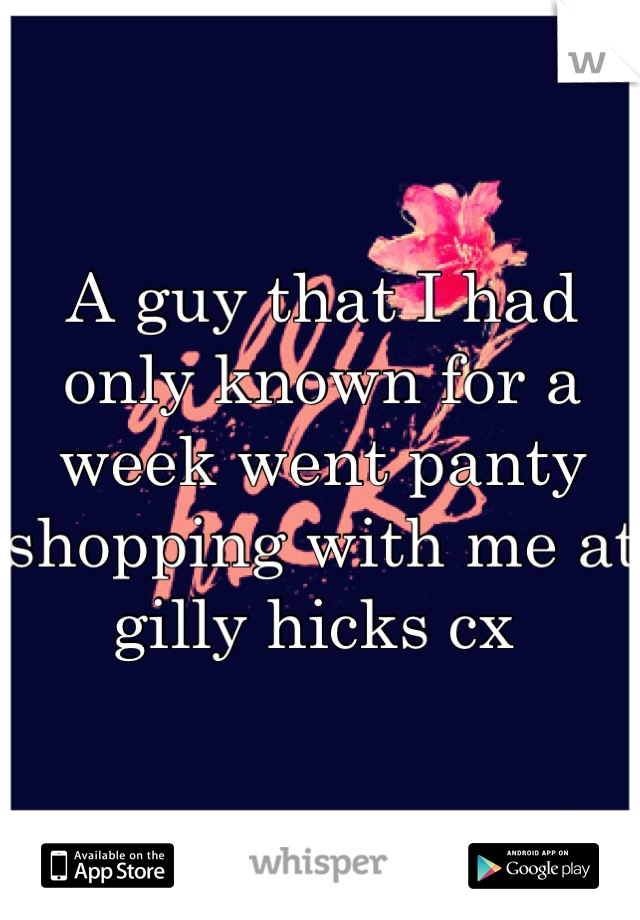 A guy that I had only known for a week went panty shopping with me at gilly hicks cx 