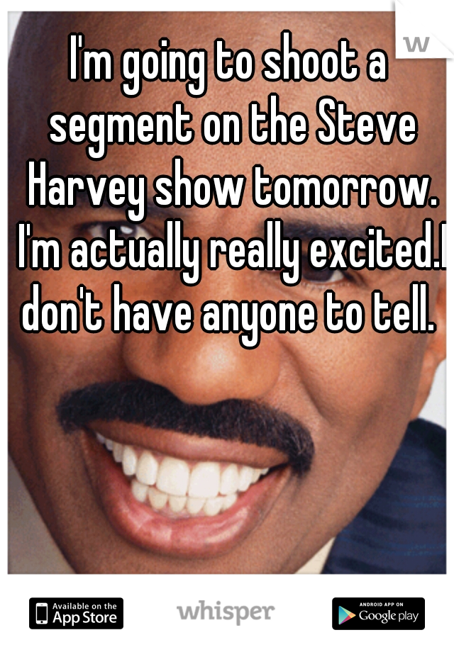 I'm going to shoot a segment on the Steve Harvey show tomorrow. I'm actually really excited.I don't have anyone to tell. 