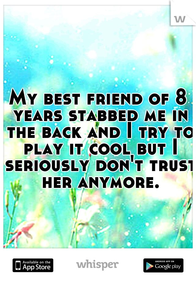 My best friend of 8 years stabbed me in the back and I try to play it cool but I seriously don't trust her anymore.