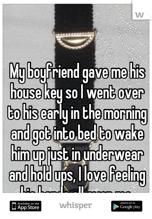 My boyfriend gave me his house key so I went over to his early in the morning and got into bed to wake him up just in underwear and hold ups, I love feeling his hands all over me 