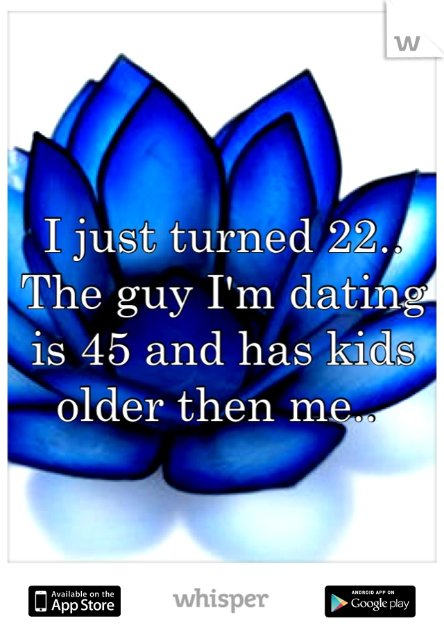 I just turned 22.. The guy I'm dating is 45 and has kids older then me.. 