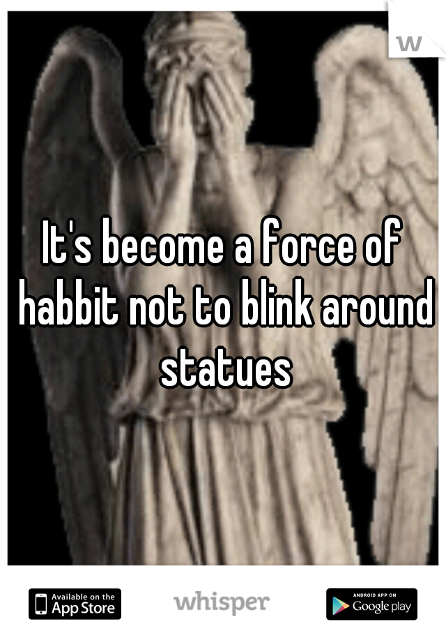It's become a force of habbit not to blink around statues