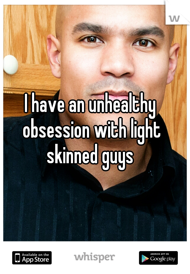 I have an unhealthy obsession with light skinned guys 