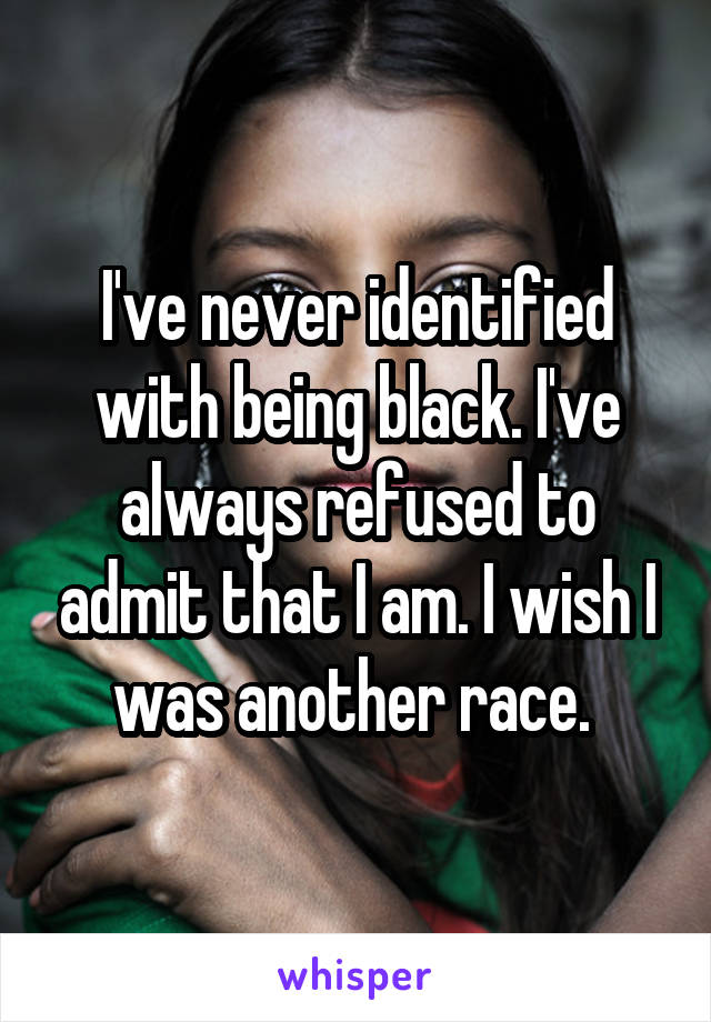 I've never identified with being black. I've always refused to admit that I am. I wish I was another race. 