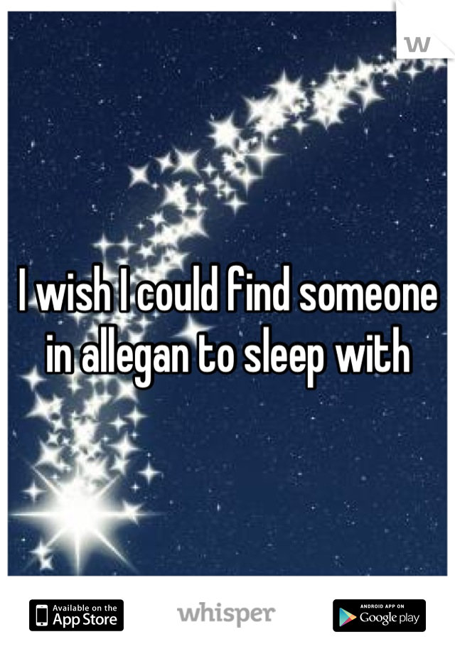 I wish I could find someone in allegan to sleep with