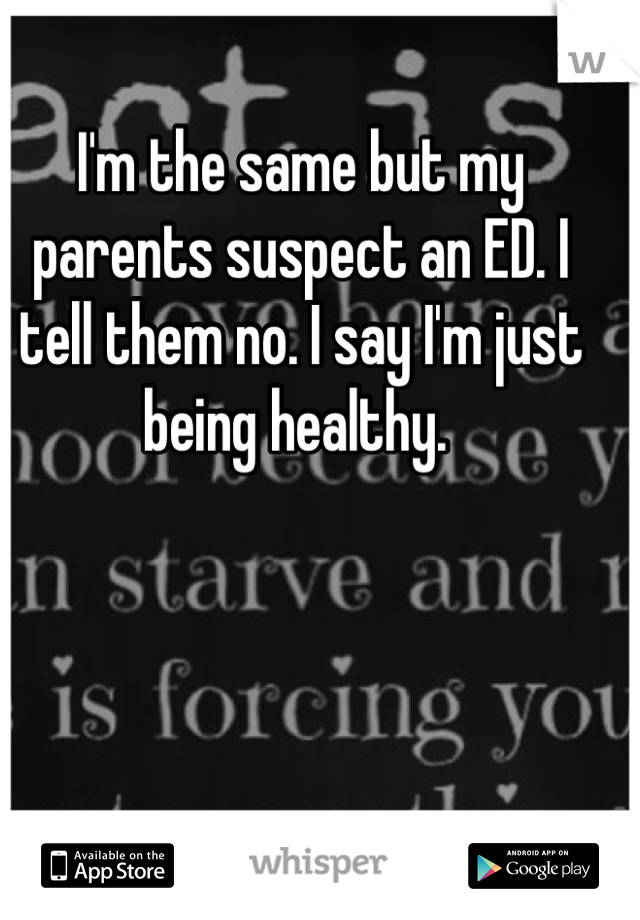 I'm the same but my parents suspect an ED. I tell them no. I say I'm just being healthy. 