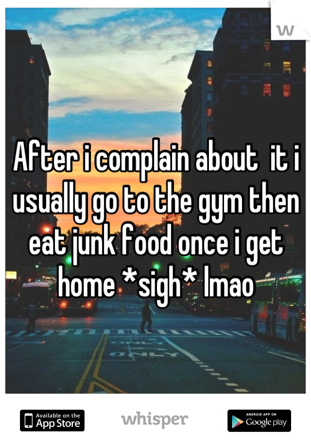 After i complain about  it i usually go to the gym then eat junk food once i get home *sigh* lmao