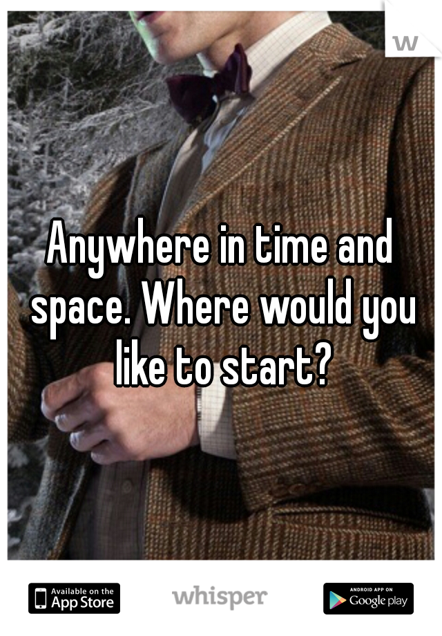 Anywhere in time and space. Where would you like to start?