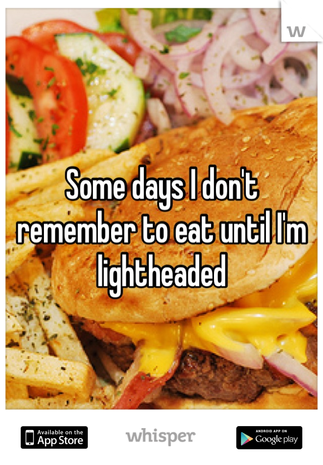 Some days I don't remember to eat until I'm lightheaded
