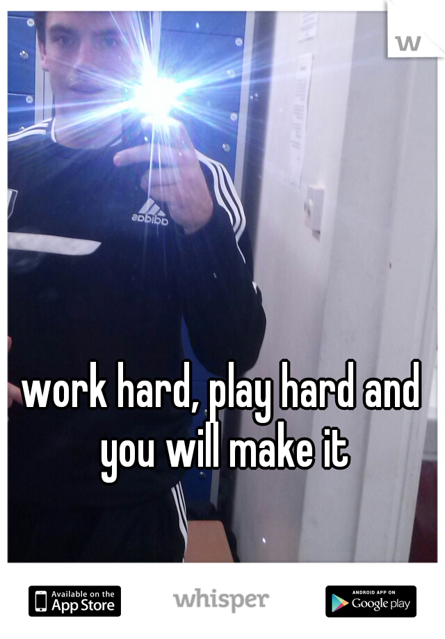 work hard, play hard and you will make it