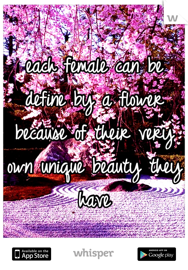 each female can be define by a flower because of their very own unique beauty they have