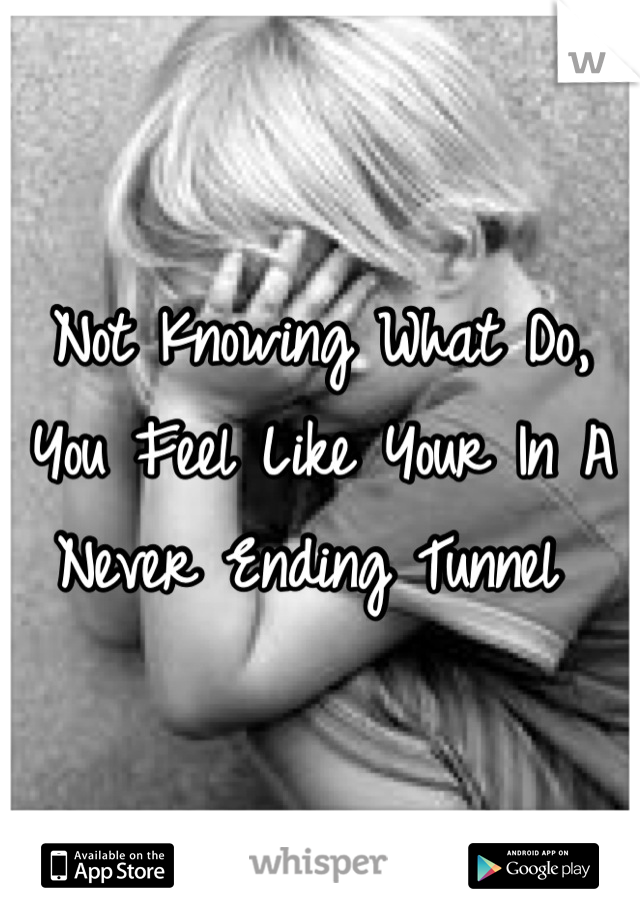 Not Knowing What Do, You Feel Like Your In A Never Ending Tunnel 