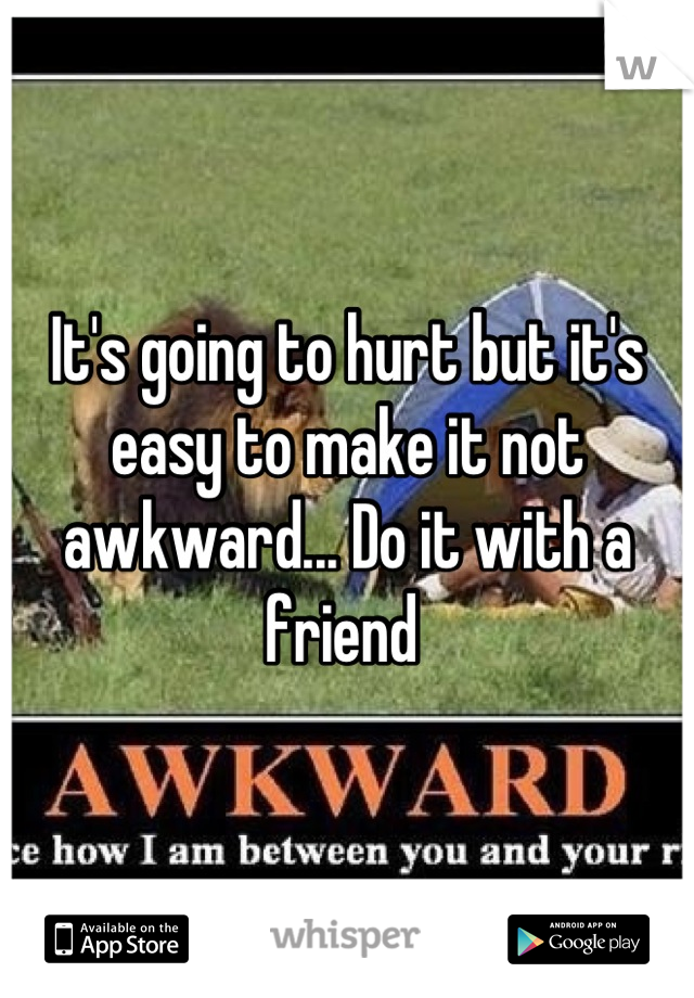 It's going to hurt but it's easy to make it not awkward... Do it with a friend 