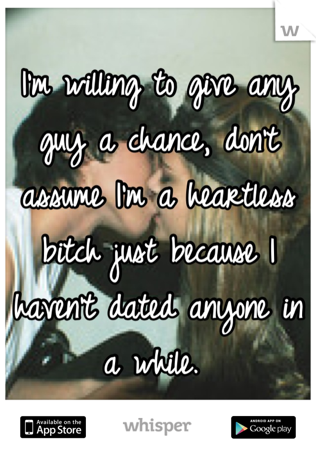 I'm willing to give any guy a chance, don't assume I'm a heartless bitch just because I haven't dated anyone in a while. 