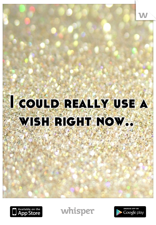 I could really use a wish right now.. 