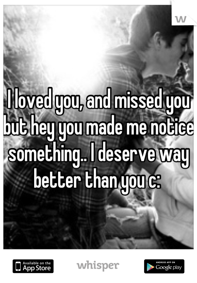 I loved you, and missed you but hey you made me notice something.. I deserve way better than you c: 
