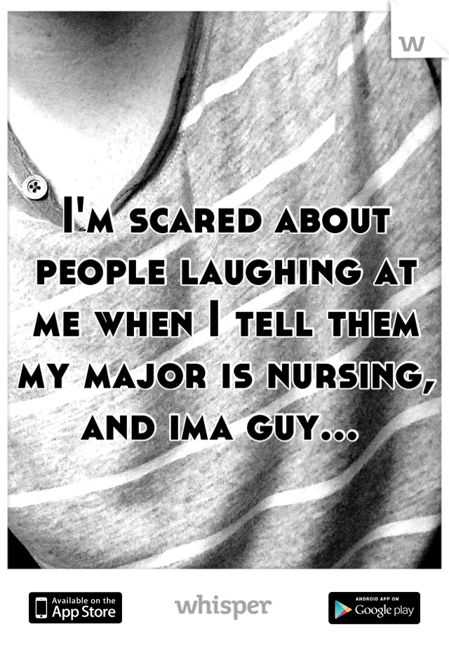 I'm scared about people laughing at me when I tell them my major is nursing, and ima guy... 
