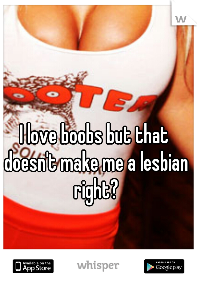 I love boobs but that doesn't make me a lesbian right?