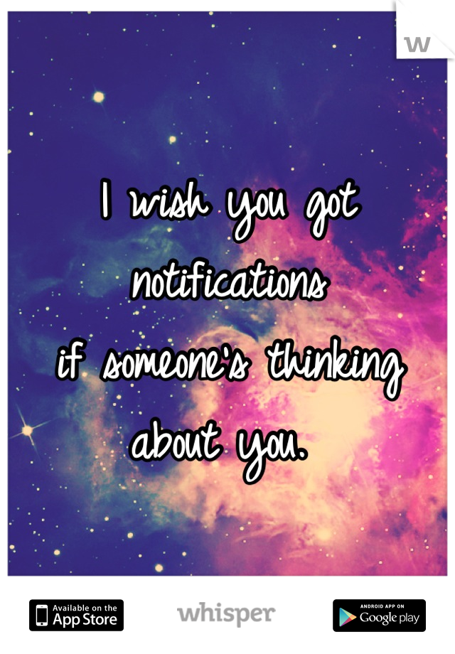 I wish you got notifications
if someone's thinking about you. 