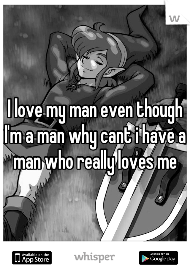 I love my man even though I'm a man why cant i have a man who really loves me