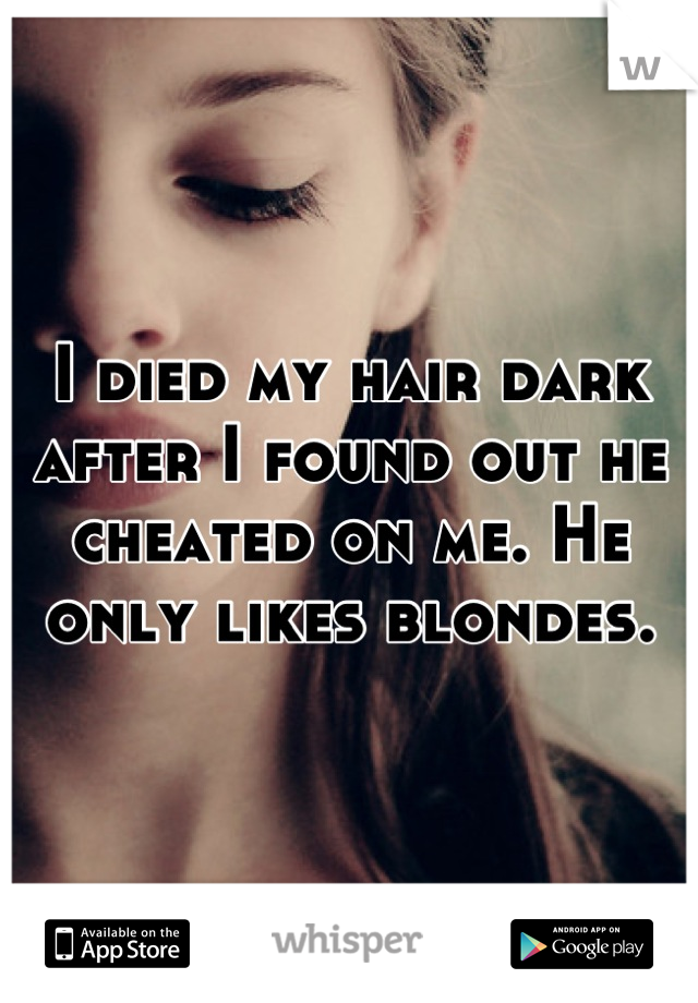 I died my hair dark after I found out he cheated on me. He only likes blondes.
