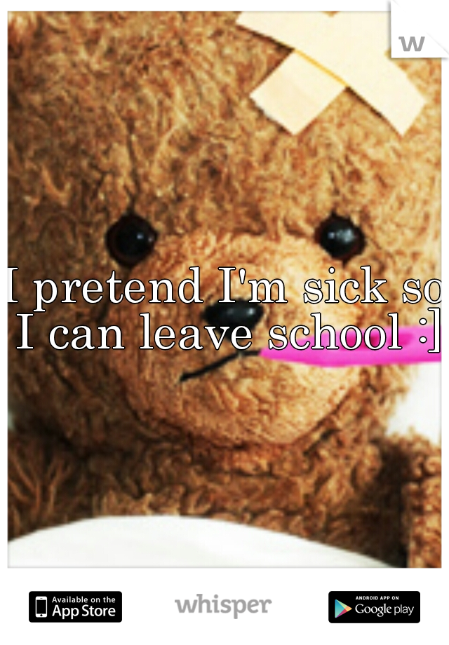 I pretend I'm sick so I can leave school :]