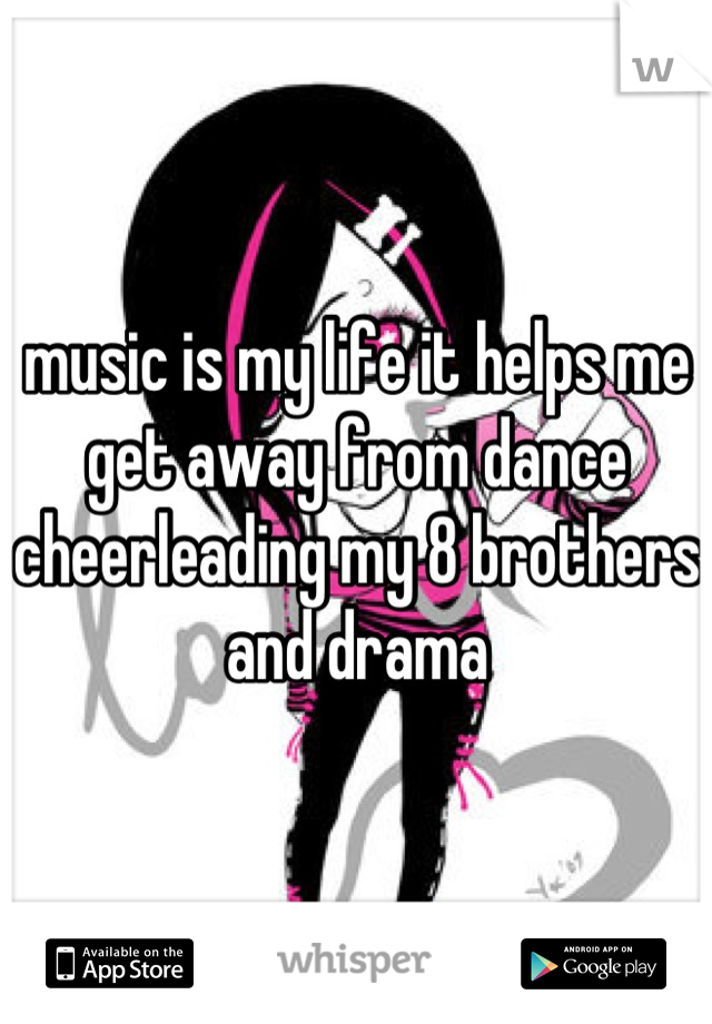 music is my life it helps me get away from dance cheerleading my 8 brothers and drama