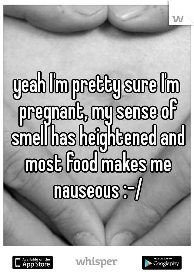 yeah I'm pretty sure I'm pregnant, my sense of smell has heightened and most food makes me nauseous :-/