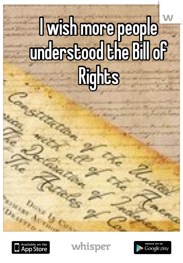 I wish more people understood the Bill of Rights
