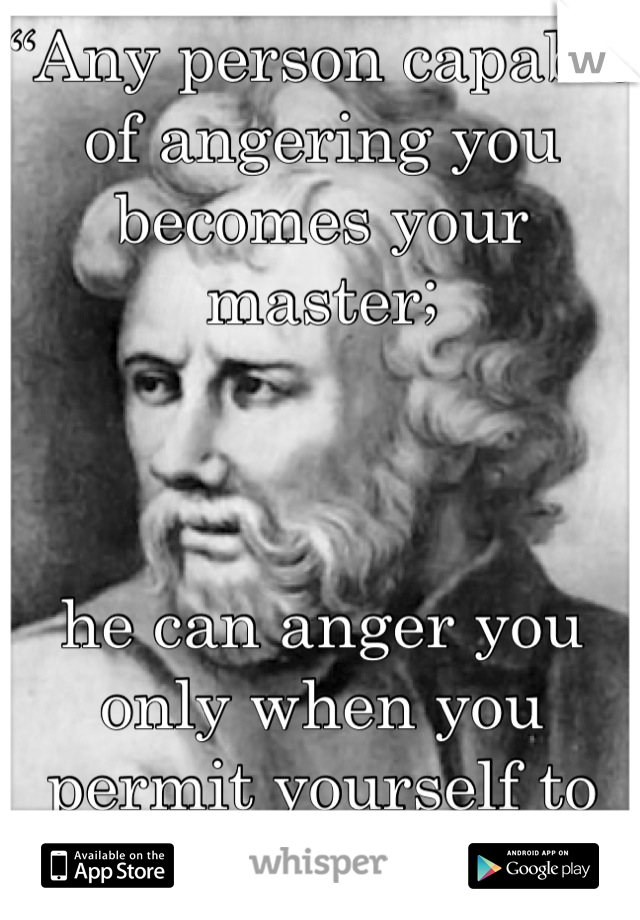 “Any person capable of angering you becomes your master;



he can anger you only when you permit yourself to be disturbed by him.” 
