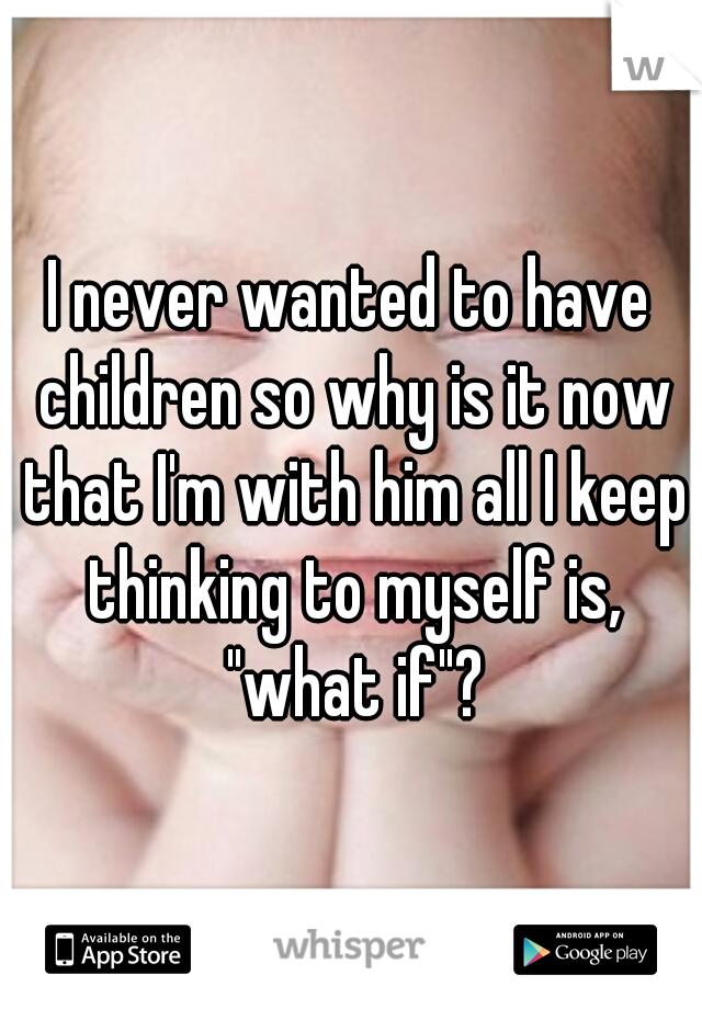 I never wanted to have children so why is it now that I'm with him all I keep thinking to myself is, "what if"?