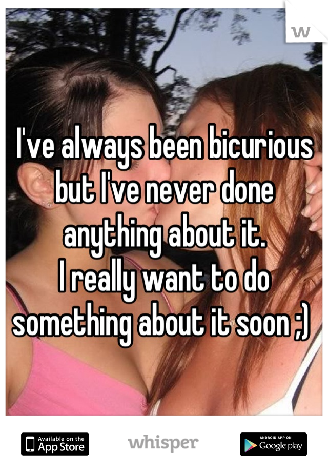 I've always been bicurious but I've never done anything about it. 
I really want to do something about it soon ;) 